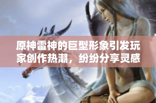 原神雷神的巨型形象引发玩家创作热潮，纷纷分享灵感