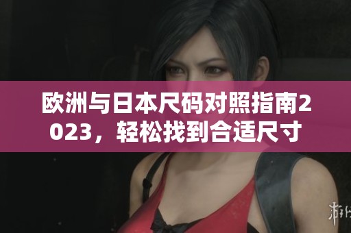 欧洲与日本尺码对照指南2023，轻松找到合适尺寸