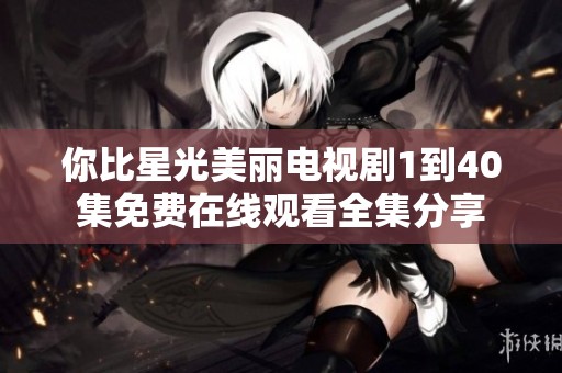 你比星光美丽电视剧1到40集免费在线观看全集分享