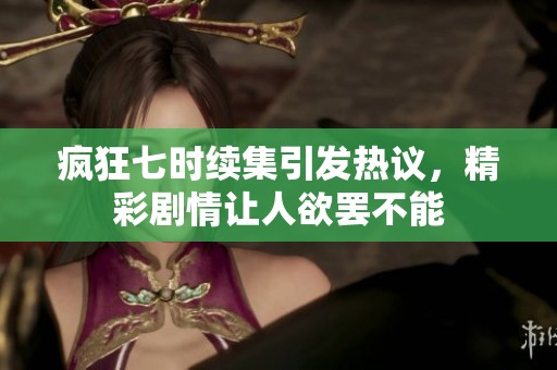 疯狂七时续集引发热议，精彩剧情让人欲罢不能