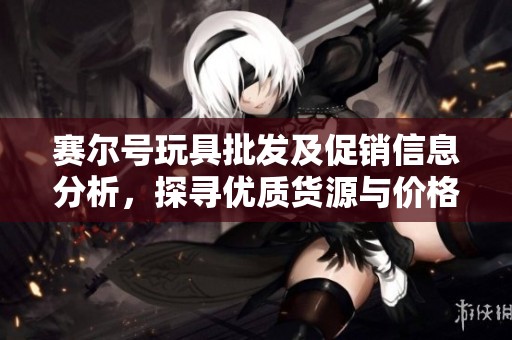 赛尔号玩具批发及促销信息分析，探寻优质货源与价格优势