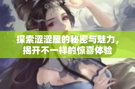 探索涩涩屋的秘密与魅力，揭开不一样的惊喜体验