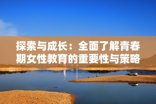 探索与成长：全面了解青春期女性教育的重要性与策略