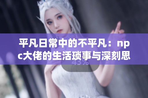 平凡日常中的不平凡：npc大佬的生活琐事与深刻思考