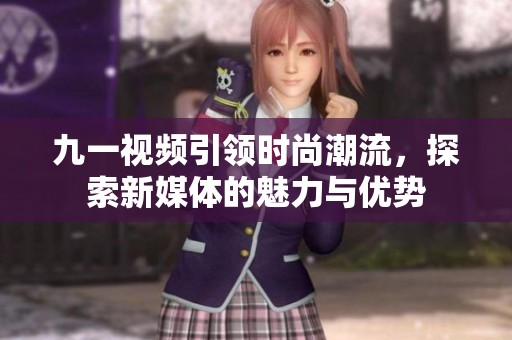 九一视频引领时尚潮流，探索新媒体的魅力与优势