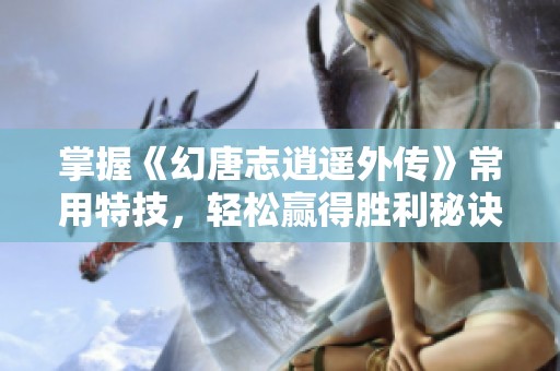 掌握《幻唐志逍遥外传》常用特技，轻松赢得胜利秘诀
