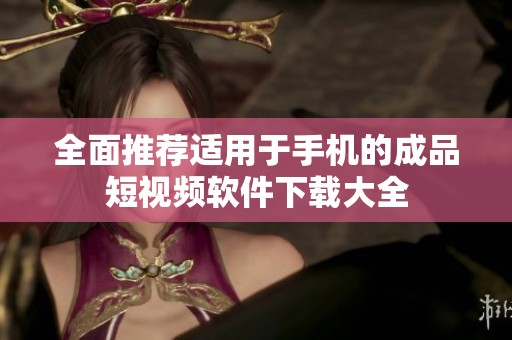 全面推荐适用于手机的成品短视频软件下载大全