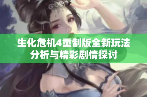 生化危机4重制版全新玩法分析与精彩剧情探讨
