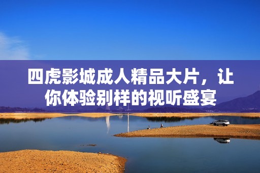 四虎影城成人精品大片，让你体验别样的视听盛宴