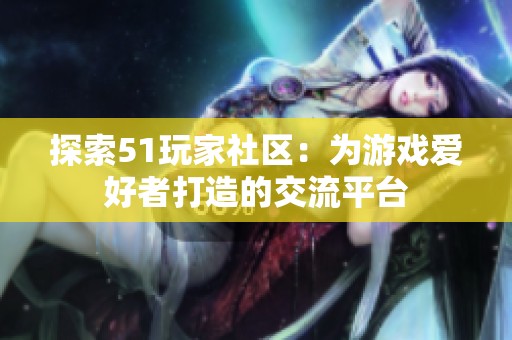 探索51玩家社区：为游戏爱好者打造的交流平台