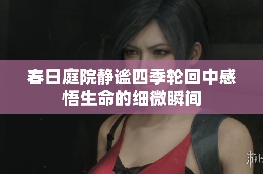 春日庭院静谧四季轮回中感悟生命的细微瞬间