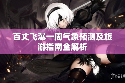 百丈飞瀑一周气象预测及旅游指南全解析