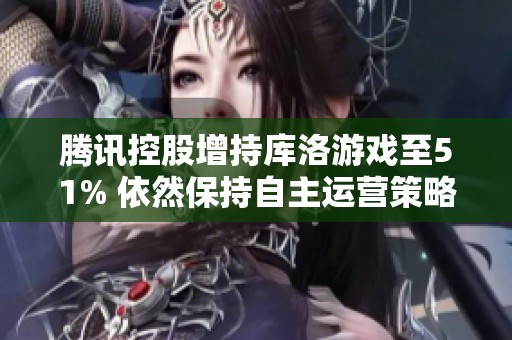 腾讯控股增持库洛游戏至51% 依然保持自主运营策略