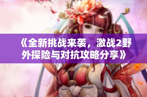 《全新挑战来袭，激战2野外探险与对抗攻略分享》