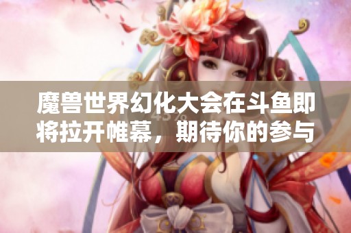 魔兽世界幻化大会在斗鱼即将拉开帷幕，期待你的参与
