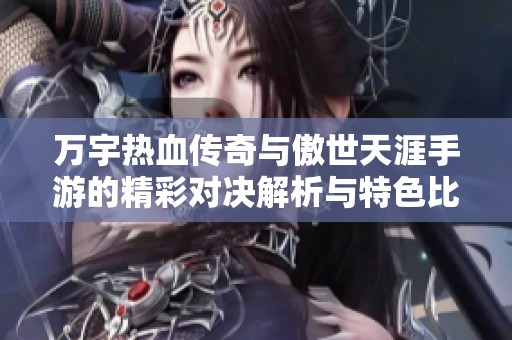 万宇热血传奇与傲世天涯手游的精彩对决解析与特色比较