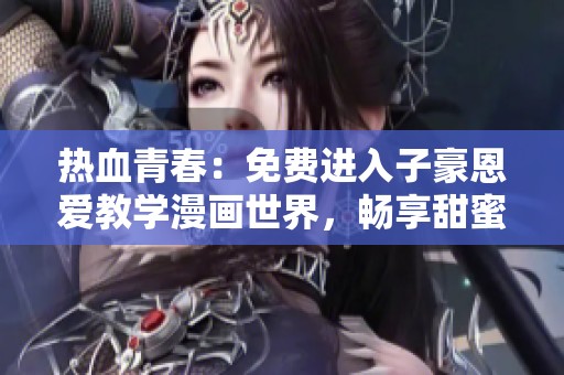 热血青春：免费进入子豪恩爱教学漫画世界，畅享甜蜜故事