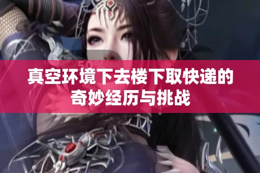 真空环境下去楼下取快递的奇妙经历与挑战