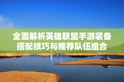 全面解析英雄联盟手游装备搭配技巧与推荐队伍组合