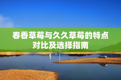春香草莓与久久草莓的特点对比及选择指南