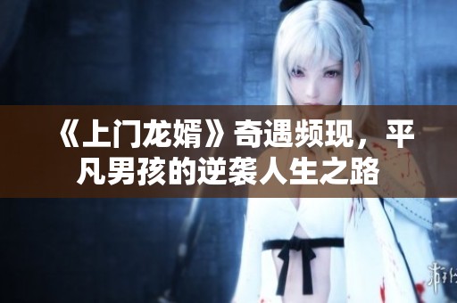 《上门龙婿》奇遇频现，平凡男孩的逆袭人生之路