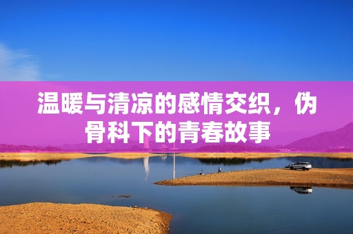 温暖与清凉的感情交织，伪骨科下的青春故事