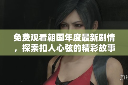 免费观看朝国年度最新剧情，探索扣人心弦的精彩故事