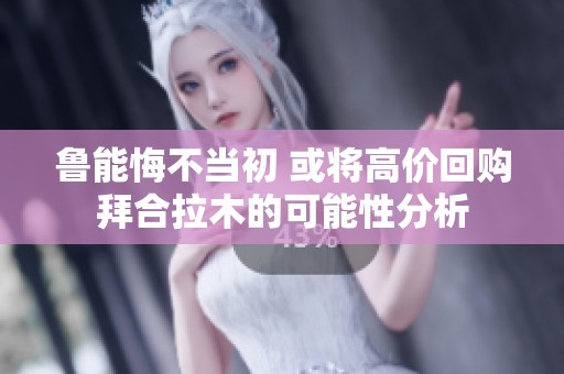 鲁能悔不当初 或将高价回购拜合拉木的可能性分析