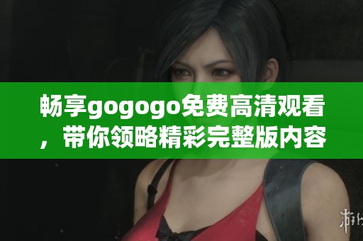 畅享gogogo免费高清观看，带你领略精彩完整版内容