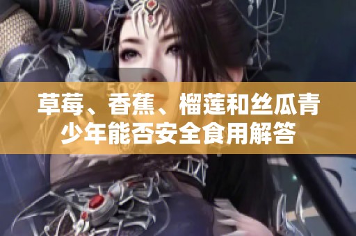 草莓、香蕉、榴莲和丝瓜青少年能否安全食用解答
