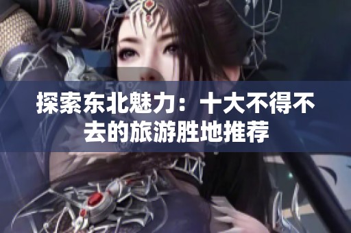 探索东北魅力：十大不得不去的旅游胜地推荐