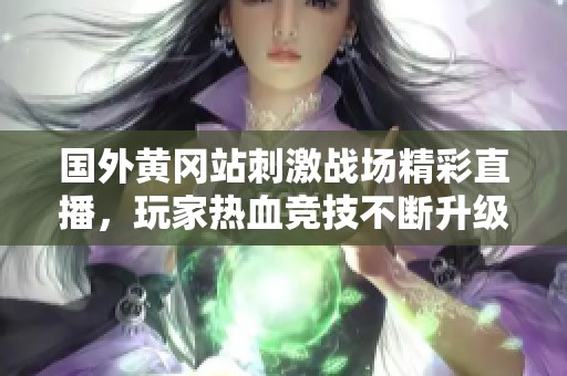 国外黄冈站刺激战场精彩直播，玩家热血竞技不断升级