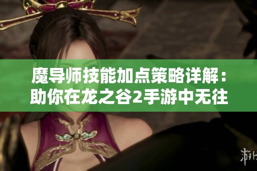 魔导师技能加点策略详解：助你在龙之谷2手游中无往不利