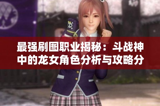 最强刷图职业揭秘：斗战神中的龙女角色分析与攻略分享