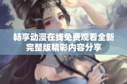 畅享动漫在线免费观看全新完整版精彩内容分享