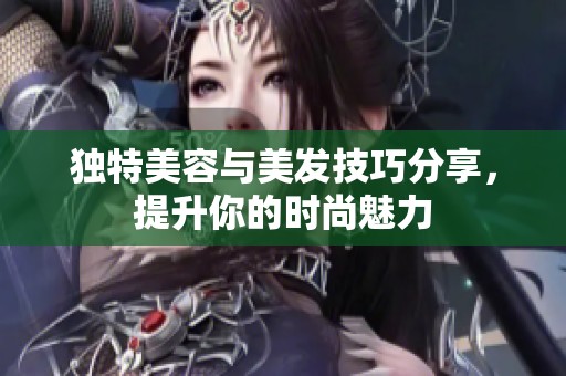 独特美容与美发技巧分享，提升你的时尚魅力