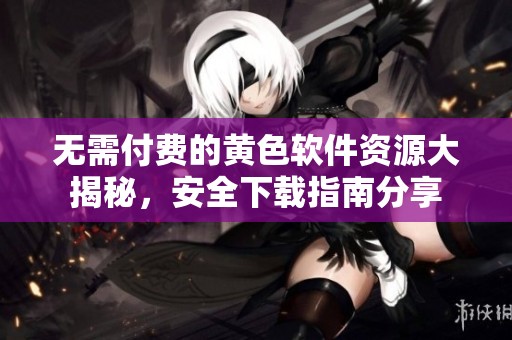 无需付费的黄色软件资源大揭秘，安全下载指南分享