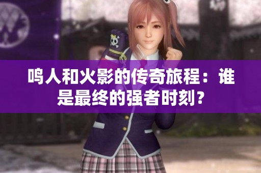 鸣人和火影的传奇旅程：谁是最终的强者时刻？