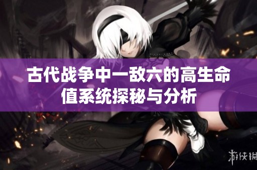 古代战争中一敌六的高生命值系统探秘与分析