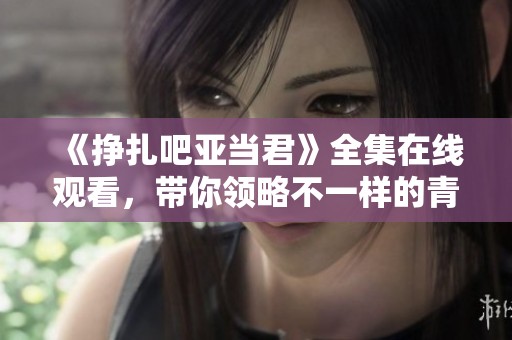 《挣扎吧亚当君》全集在线观看，带你领略不一样的青春故事