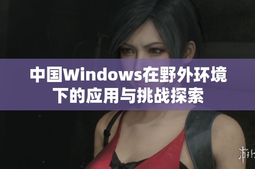 中国Windows在野外环境下的应用与挑战探索