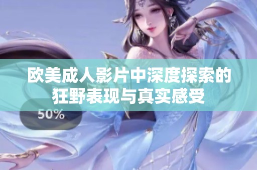 欧美成人影片中深度探索的狂野表现与真实感受