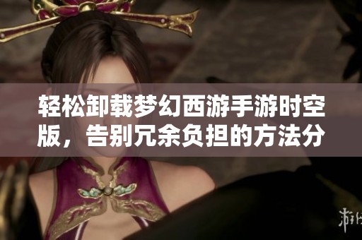 轻松卸载梦幻西游手游时空版，告别冗余负担的方法分享
