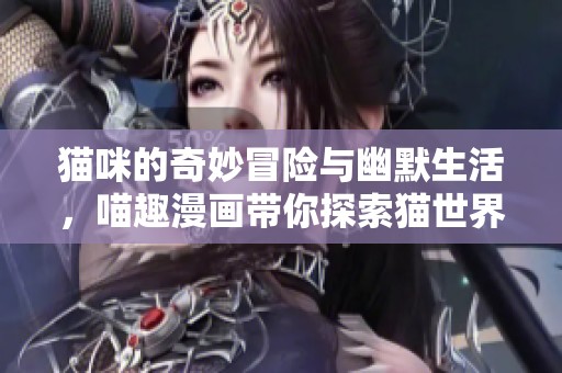 猫咪的奇妙冒险与幽默生活，喵趣漫画带你探索猫世界