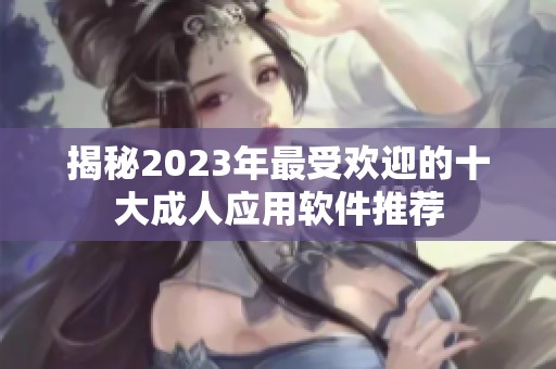 揭秘2023年最受欢迎的十大成人应用软件推荐