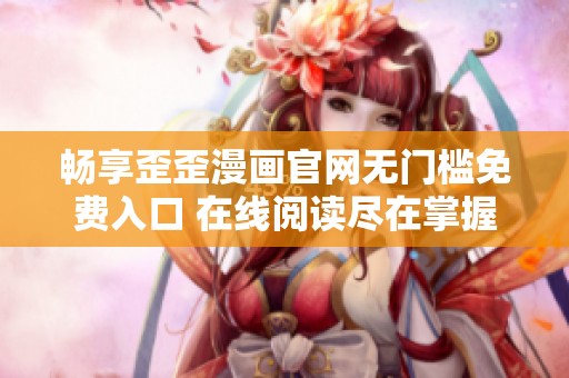 畅享歪歪漫画官网无门槛免费入口 在线阅读尽在掌握