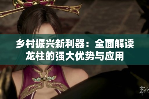 乡村振兴新利器：全面解读龙柱的强大优势与应用