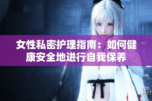 女性私密护理指南：如何健康安全地进行自我保养