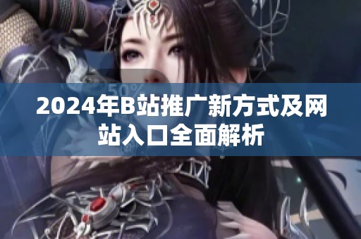 2024年B站推广新方式及网站入口全面解析