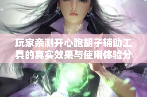 玩家亲测开心跑胡子辅助工具的真实效果与使用体验分享